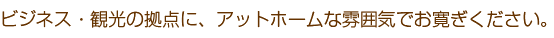 ビジネス・観光の拠点に、アットホームな雰囲気でお寛ぎください